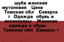  шуба женская мутоновая › Цена ­ 4 000 - Томская обл., Северск г. Одежда, обувь и аксессуары » Женская одежда и обувь   . Томская обл.,Северск г.